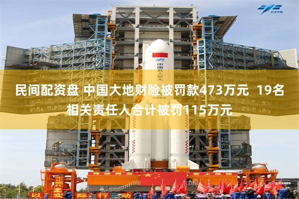 民间配资盘 中国大地财险被罚款473万元  19名相关责任人合计被罚115万元