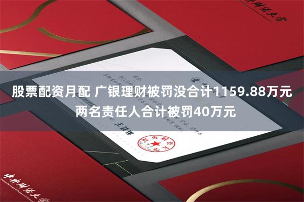股票配资月配 广银理财被罚没合计1159.88万元  两名责任人合计被罚40万元