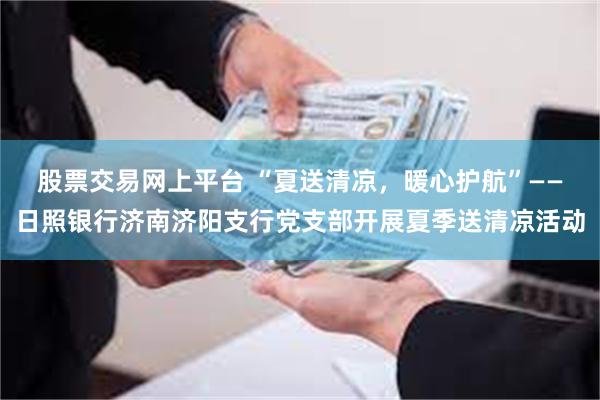 股票交易网上平台 “夏送清凉，暖心护航”——日照银行济南济阳支行党支部开展夏季送清凉活动