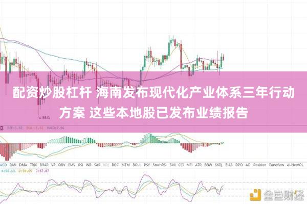 配资炒股杠杆 海南发布现代化产业体系三年行动方案 这些本地股已发布业绩报告