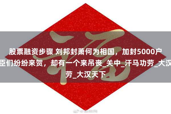 股票融资步骤 刘邦封萧何为相国，加封5000户，大臣们纷纷来贺，却有一个来吊丧_关中_汗马功劳_大汉天下