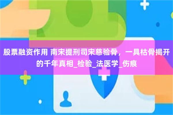 股票融资作用 南宋提刑司宋慈验骨，一具枯骨揭开的千年真相_检验_法医学_伤痕