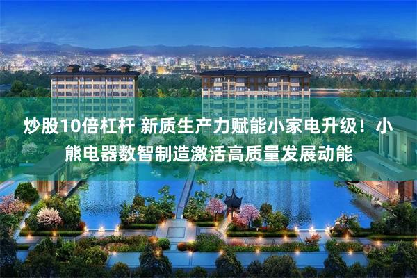 炒股10倍杠杆 新质生产力赋能小家电升级！小熊电器数智制造激活高质量发展动能