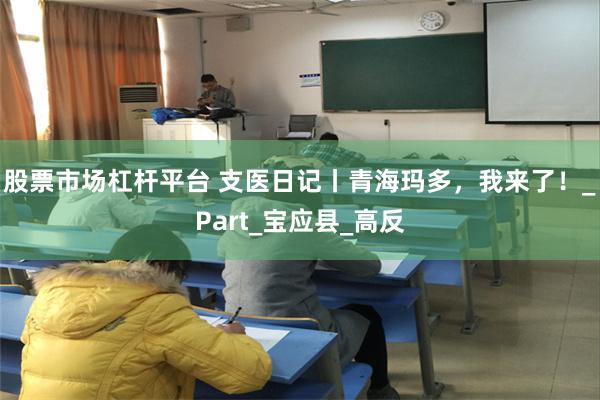 股票市场杠杆平台 支医日记丨青海玛多，我来了！_Part_宝应县_高反