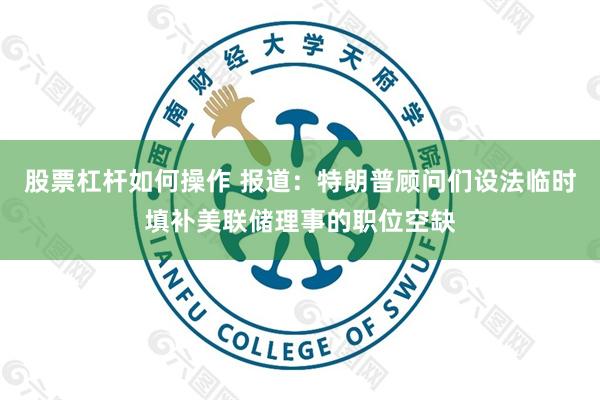 股票杠杆如何操作 报道：特朗普顾问们设法临时填补美联储理事的职位空缺