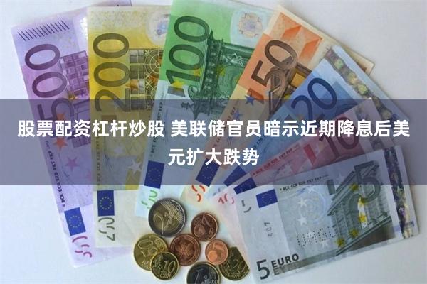 股票配资杠杆炒股 美联储官员暗示近期降息后美元扩大跌势