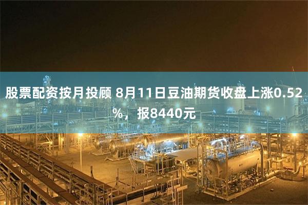 股票配资按月投顾 8月11日豆油期货收盘上涨0.52%，报8440元