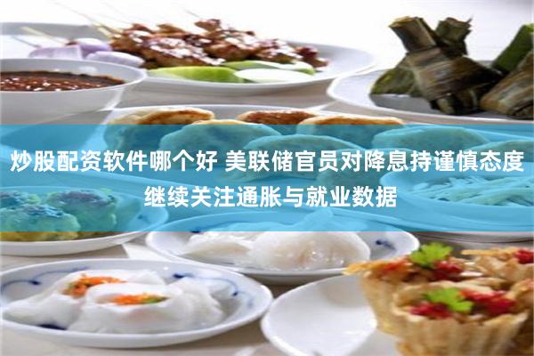炒股配资软件哪个好 美联储官员对降息持谨慎态度 继续关注通胀与就业数据
