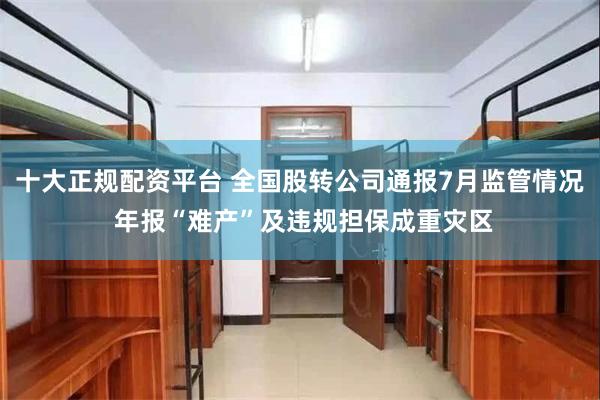 十大正规配资平台 全国股转公司通报7月监管情况 年报“难产”及违规担保成重灾区