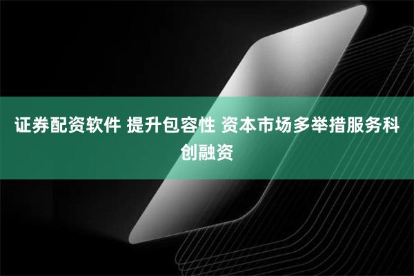 证券配资软件 提升包容性 资本市场多举措服务科创融资