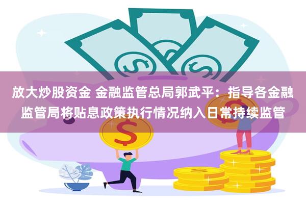 放大炒股资金 金融监管总局郭武平：指导各金融监管局将贴息政策执行情况纳入日常持续监管