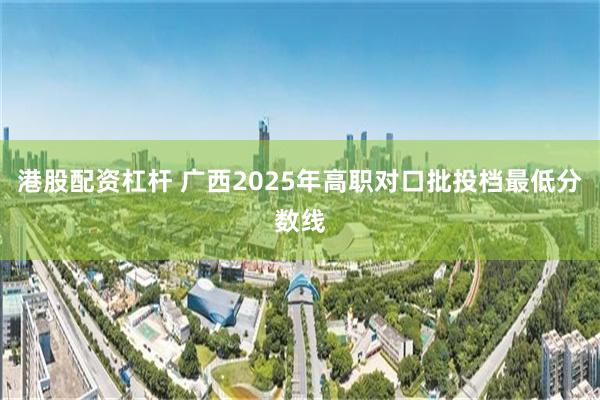 港股配资杠杆 广西2025年高职对口批投档最低分数线