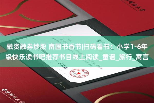 融资融券炒股 南国书香节|扫码看书：小学1-6年级快乐读书吧推荐书目线上阅读_童谣_旅行_寓言