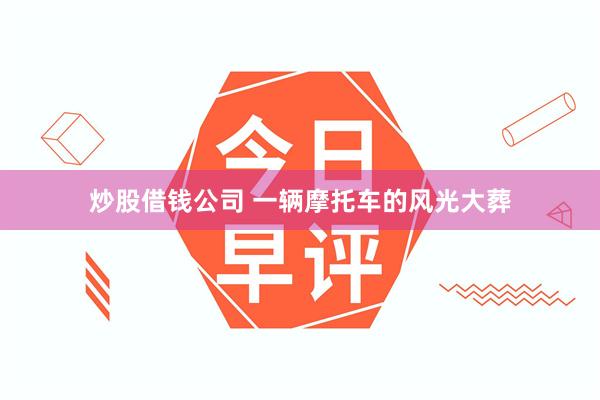 炒股借钱公司 一辆摩托车的风光大葬