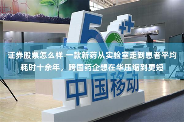 证券股票怎么样 一款新药从实验室走到患者平均耗时十余年，跨国药企想在华压缩到更短