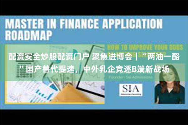 配资安全炒股配资门户 聚焦进博会｜“两油一酪”国产替代提速，中外乳企竞逐B端新战场