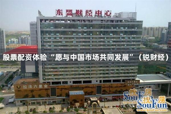 股票配资体验 “愿与中国市场共同发展”（锐财经）