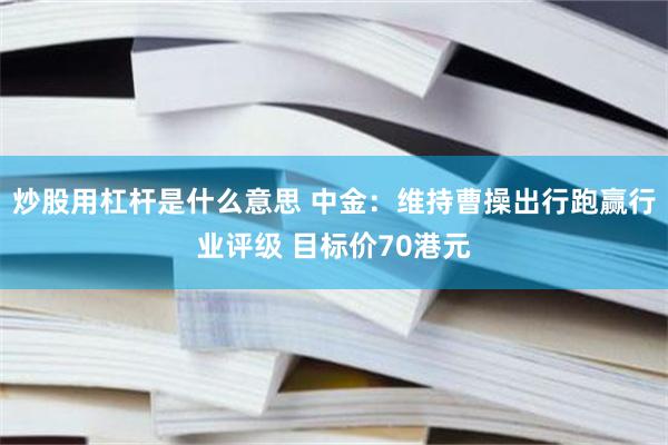 炒股用杠杆是什么意思 中金:维持曹操出行跑赢行业评级 目标价70港元