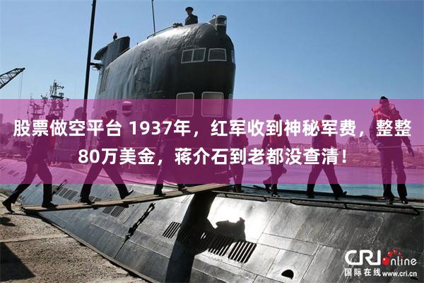 股票做空平台 1937年，红军收到神秘军费，整整80万美金，蒋介石到老都没查清！