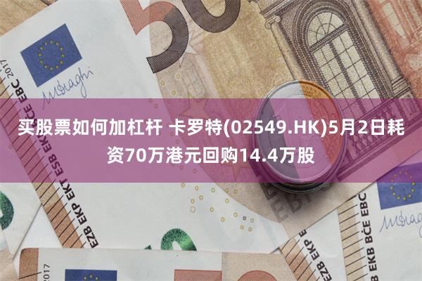 买股票如何加杠杆 卡罗特(02549.HK)5月2日耗资70万港元回购14.4万股