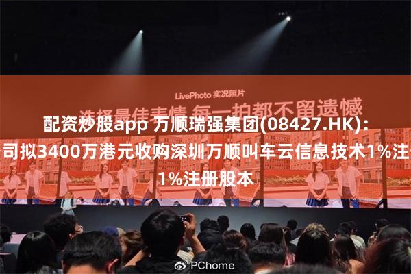 配资炒股app 万顺瑞强集团(08427.HK)：附属公司拟3400万港元收购深圳万顺叫车云信息技术1%注册股本