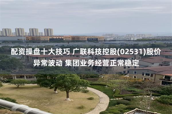 配资操盘十大技巧 广联科技控股(02531)股价异常波动 集团业务经营正常稳定